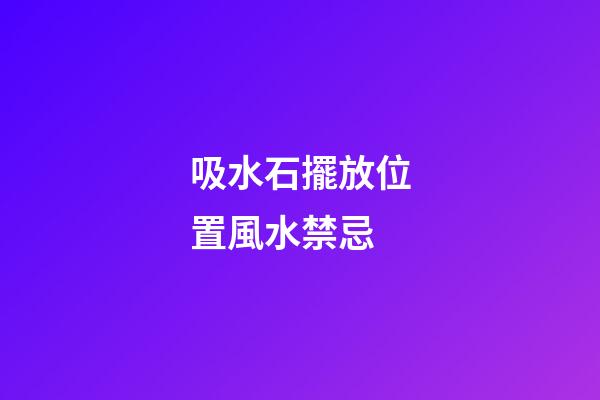 吸水石擺放位置風水禁忌