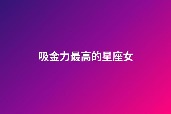 吸金力最高的星座女-第1張-星座運勢-玄機派
