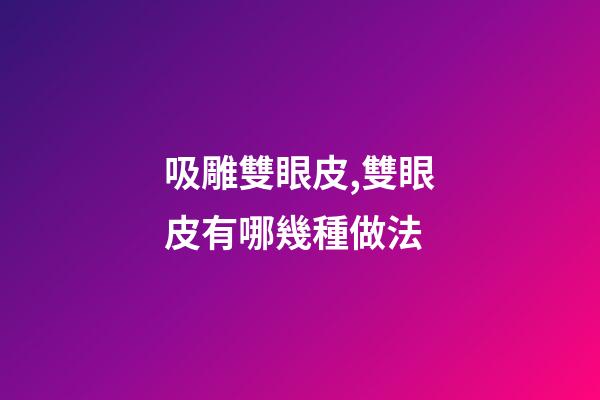 吸雕雙眼皮,雙眼皮有哪幾種做法-第1張-觀點-玄機派