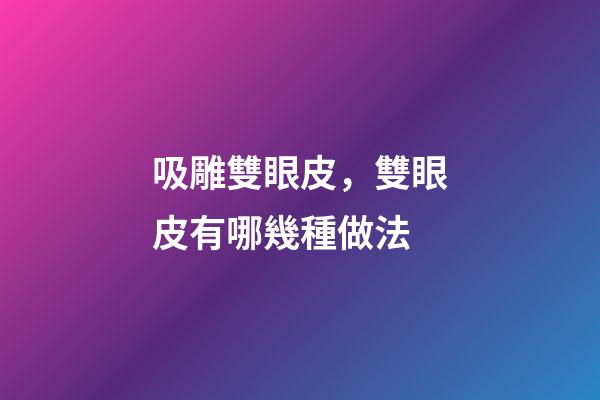 吸雕雙眼皮，雙眼皮有哪幾種做法-第1張-觀點-玄機派
