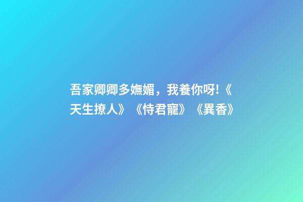 吾家卿卿多嫵媚，我養你呀!《天生撩人》《恃君寵》《異香》-第1張-觀點-玄機派
