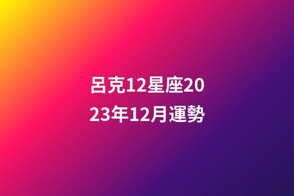 呂克12星座2023年12月運勢-第1張-星座運勢-玄機派