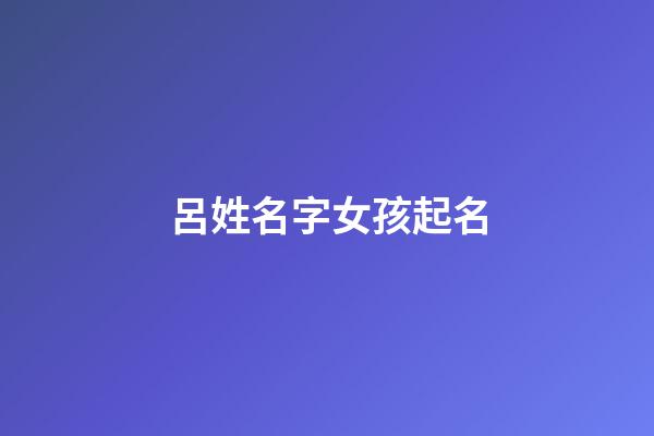呂姓名字女孩起名(呂姓女孩名字順口好聽)-第1張-女孩起名-玄機派