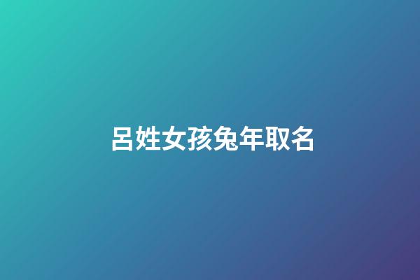 呂姓女孩兔年取名(呂姓女孩名字順口好聽)-第1張-女孩起名-玄機(jī)派