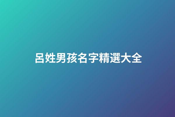 呂姓男孩名字精選大全(呂姓男孩名字精選大全三個字)-第1張-男孩起名-玄機派