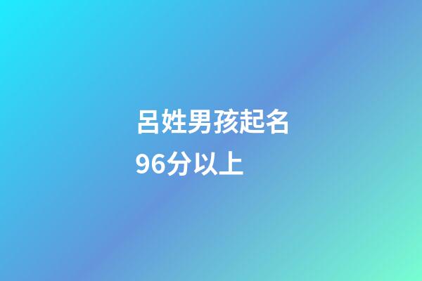 呂姓男孩起名96分以上(呂姓男孩起名96分以上屬虎的)-第1張-男孩起名-玄機(jī)派