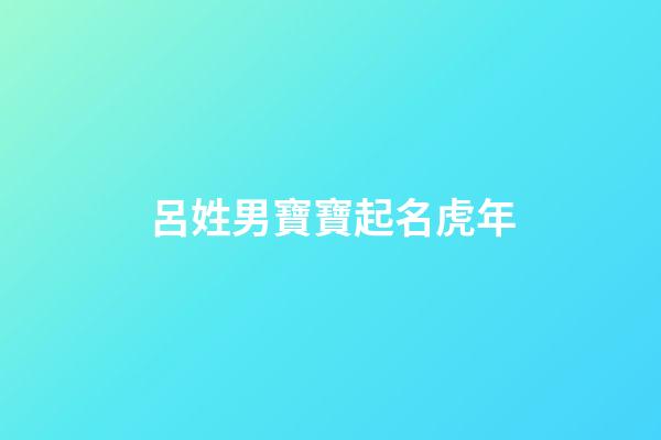 呂姓男寶寶起名虎年(呂姓男孩取什么名字最順口)-第1張-男孩起名-玄機(jī)派