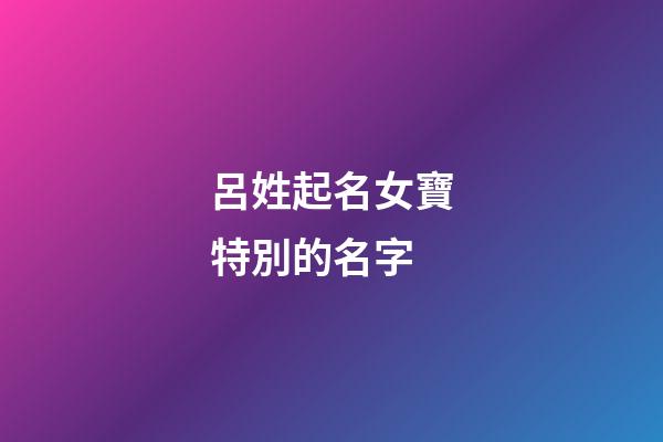呂姓起名女寶特別的名字(呂姓女孩子名字文雅有寓意)-第1張-女孩起名-玄機派