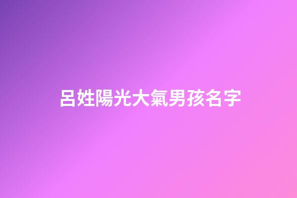 呂姓陽光大氣男孩名字(呂姓男孩取名最佳排行榜2023)-第1張-男孩起名-玄機派