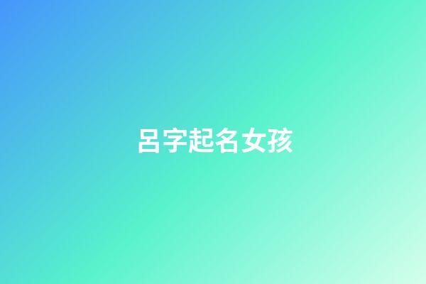 呂字起名女孩(呂字姓名大全女孩)-第1張-女孩起名-玄機派