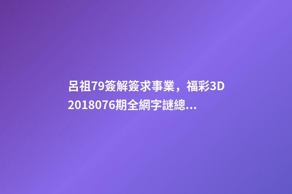 呂祖79簽解簽求事業，福彩3D2018076期全網字謎總匯+專家解讀開機號+3D獨家精選-第1張-觀點-玄機派