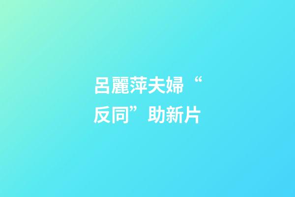 呂麗萍夫婦“反同”助新片