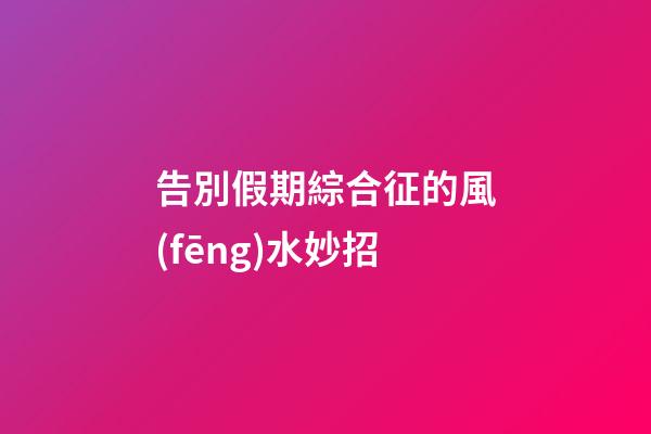 告別假期綜合征的風(fēng)水妙招
