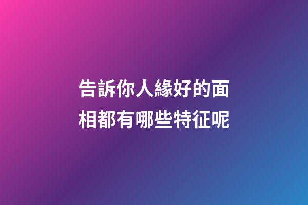 告訴你人緣好的面相都有哪些特征呢