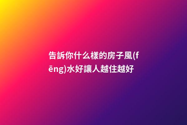 告訴你什么樣的房子風(fēng)水好讓人越住越好