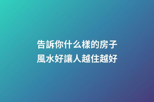 告訴你什么樣的房子風水好讓人越住越好