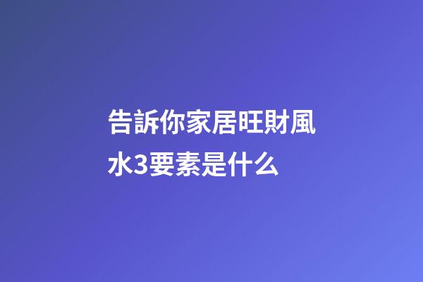 告訴你家居旺財風水3要素是什么
