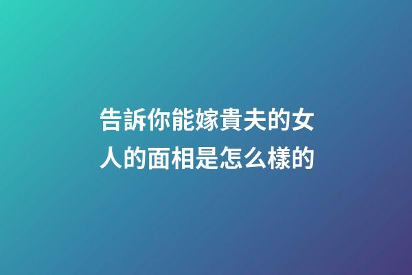 告訴你能嫁貴夫的女人的面相是怎么樣的