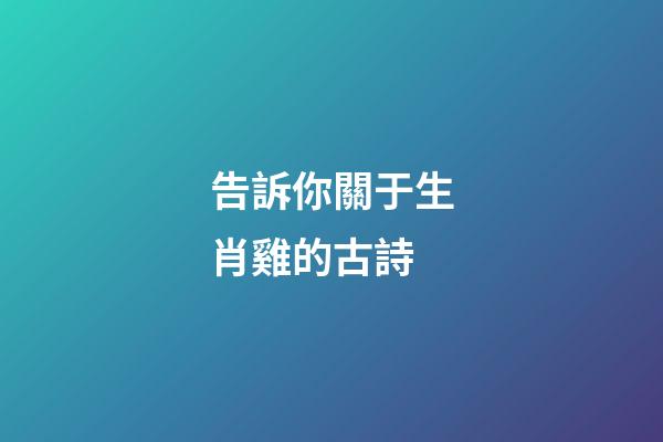 告訴你關于生肖雞的古詩