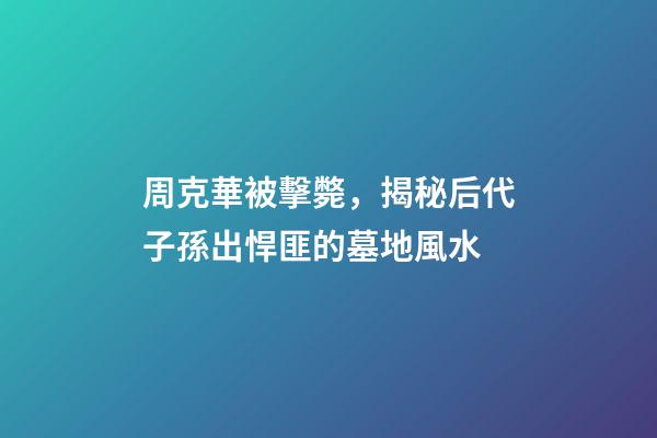 周克華被擊斃，揭秘后代子孫出悍匪的墓地風水