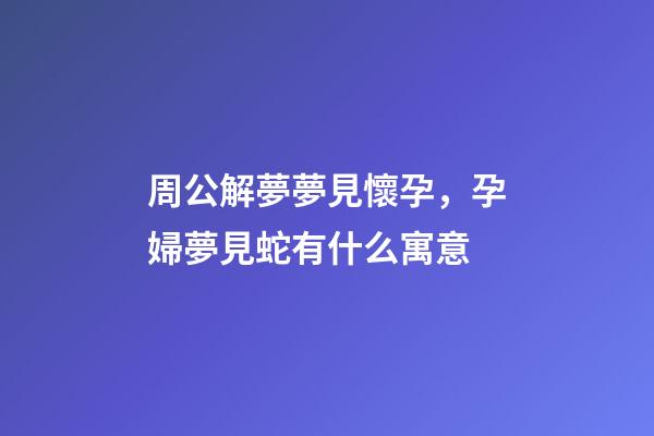 周公解夢夢見懷孕，孕婦夢見蛇有什么寓意-第1張-觀點-玄機派