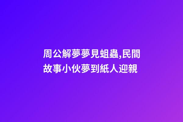周公解夢夢見蛆蟲,民間故事小伙夢到紙人迎親-第1張-觀點-玄機派