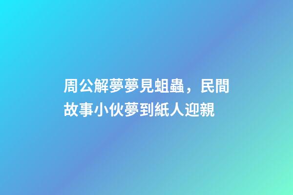 周公解夢夢見蛆蟲，民間故事小伙夢到紙人迎親-第1張-觀點-玄機派