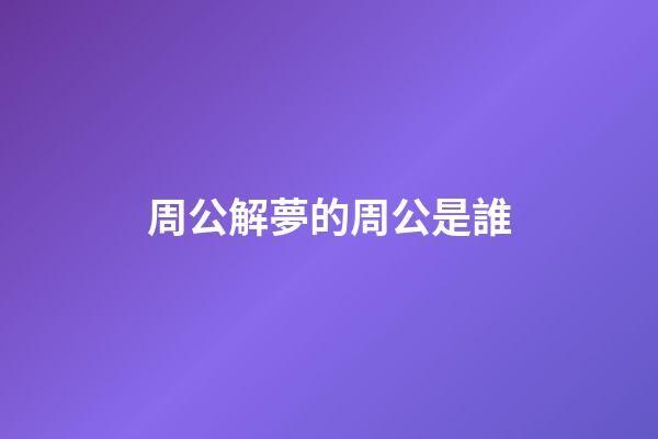 周公解夢的周公是誰