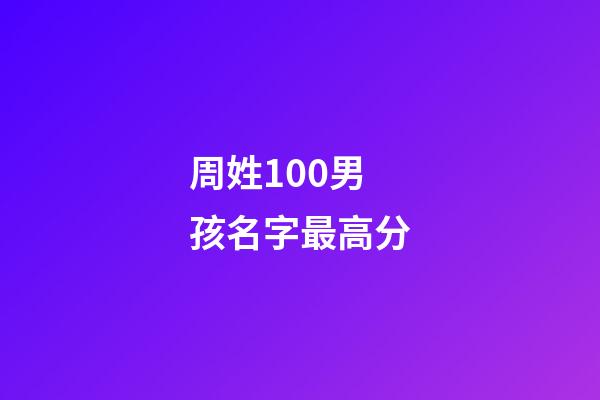 周姓100男孩名字最高分(周姓男孩名字2023年名字大全)-第1張-男孩起名-玄機派