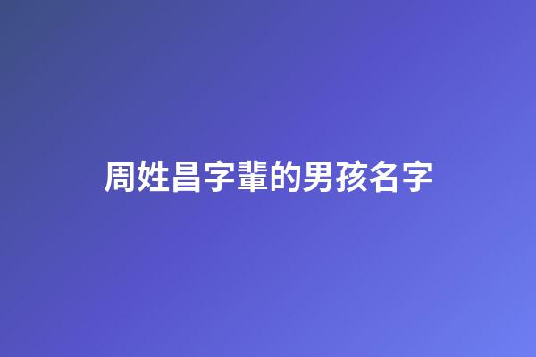 周姓昌字輩的男孩名字(周姓昌字輩后面是什么字輩)-第1張-男孩起名-玄機派
