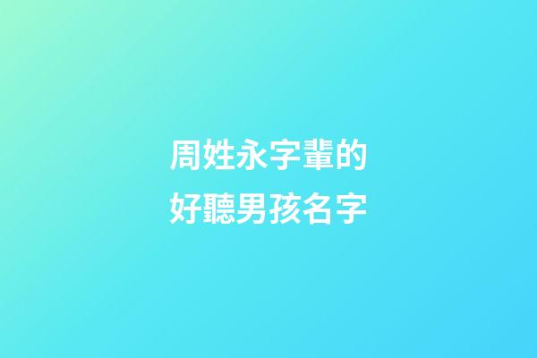 周姓永字輩的好聽男孩名字(永字輩的男孩起什么)-第1張-男孩起名-玄機派