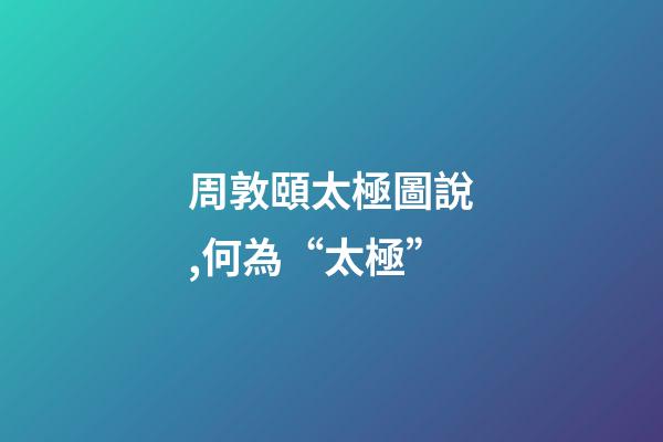 周敦頤太極圖說,何為“太極”-第1張-觀點-玄機派