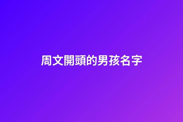 周文開頭的男孩名字(周文開頭的男孩名字大全)-第1張-男孩起名-玄機派