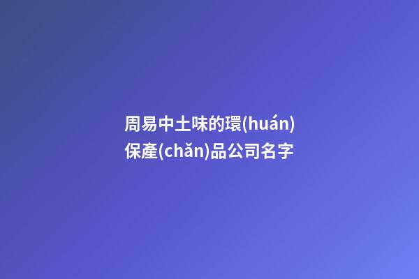 周易中土味的環(huán)保產(chǎn)品公司名字