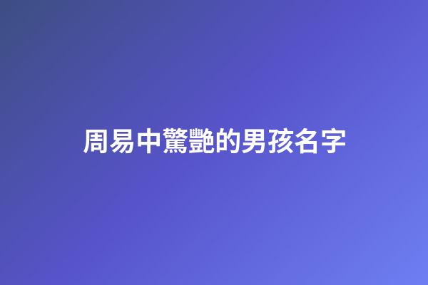 周易中驚艷的男孩名字(周易里好聽的男孩名字)-第1張-男孩起名-玄機派