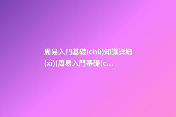 周易入門基礎(chǔ)知識詳細(xì)(周易入門基礎(chǔ)知識詳細(xì)視頻)