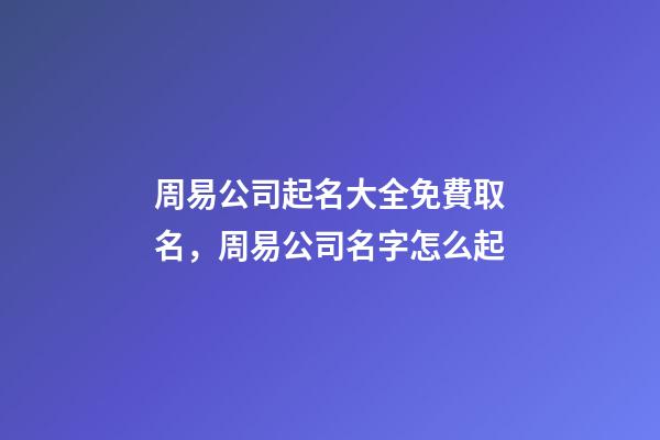 周易公司起名大全免費取名，周易公司名字怎么起-第1張-公司起名-玄機派