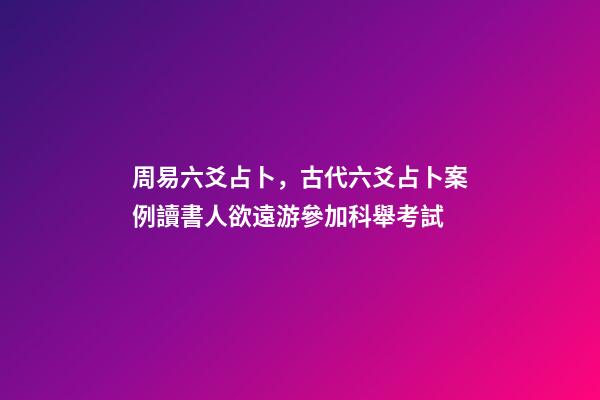 周易六爻占卜，古代六爻占卜案例讀書人欲遠游參加科舉考試-第1張-觀點-玄機派