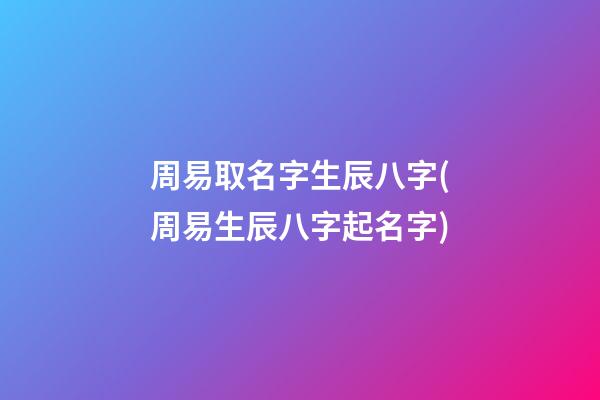 周易取名字生辰八字(周易生辰八字起名字)