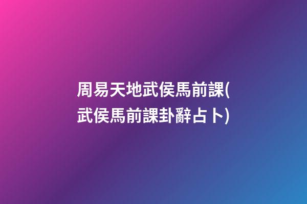 周易天地武侯馬前課(武侯馬前課卦辭占卜)