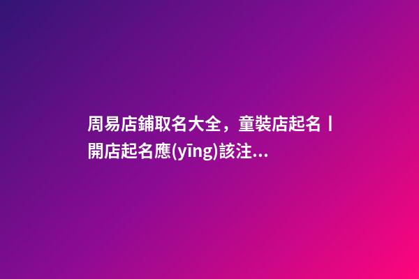 周易店鋪取名大全，童裝店起名丨開店起名應(yīng)該注意什么呢-第1張-觀點-玄機(jī)派