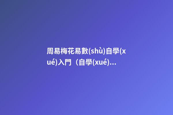 周易梅花易數(shù)自學(xué)入門（自學(xué)梅花易數(shù)看什么書）