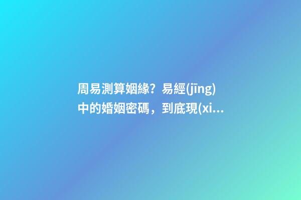 周易測算姻緣？易經(jīng)中的婚姻密碼，到底現(xiàn)在該不該相信？-第1張-觀點(diǎn)-玄機(jī)派
