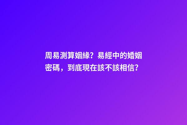 周易測算姻緣？易經中的婚姻密碼，到底現在該不該相信？