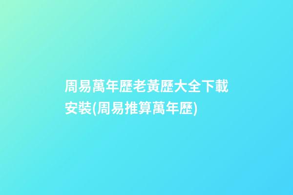 周易萬年歷老黃歷大全下載安裝(周易推算萬年歷)