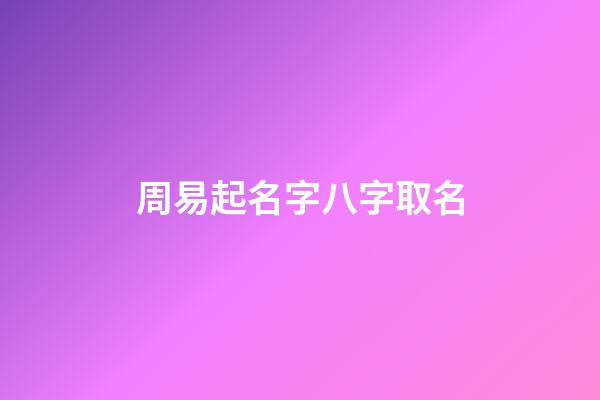 周易起名字八字取名(周易取名網生辰八字免費取名)-第1張-寶寶起名-玄機派