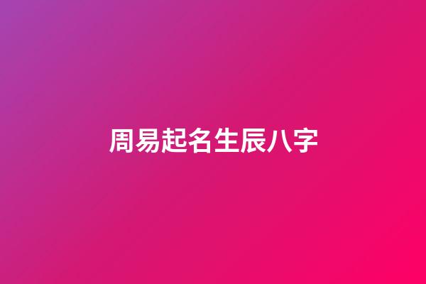 周易起名生辰八字(周易生辰八字取名起名字)-第1張-寶寶起名-玄機派