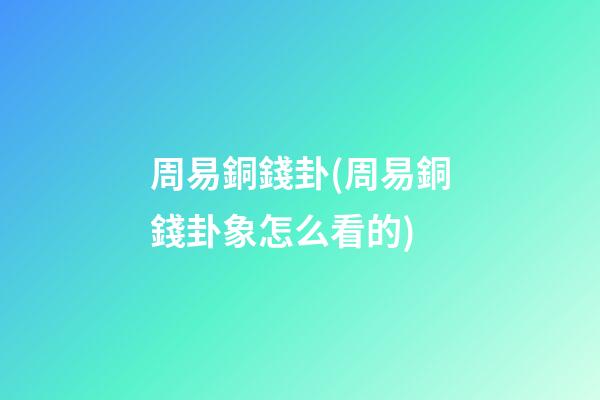 周易銅錢卦(周易銅錢卦象怎么看的)