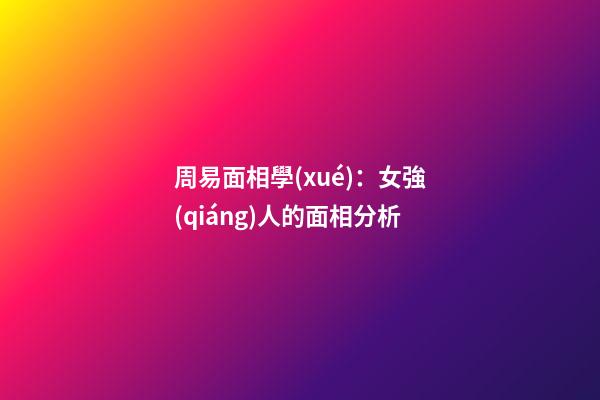 周易面相學(xué)：女強(qiáng)人的面相分析