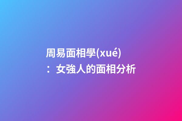 周易面相學(xué)：女強人的面相分析